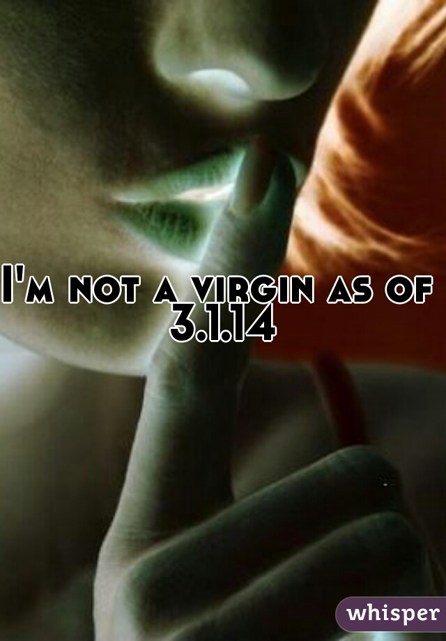 I'm not a virgin as of 3.1.14