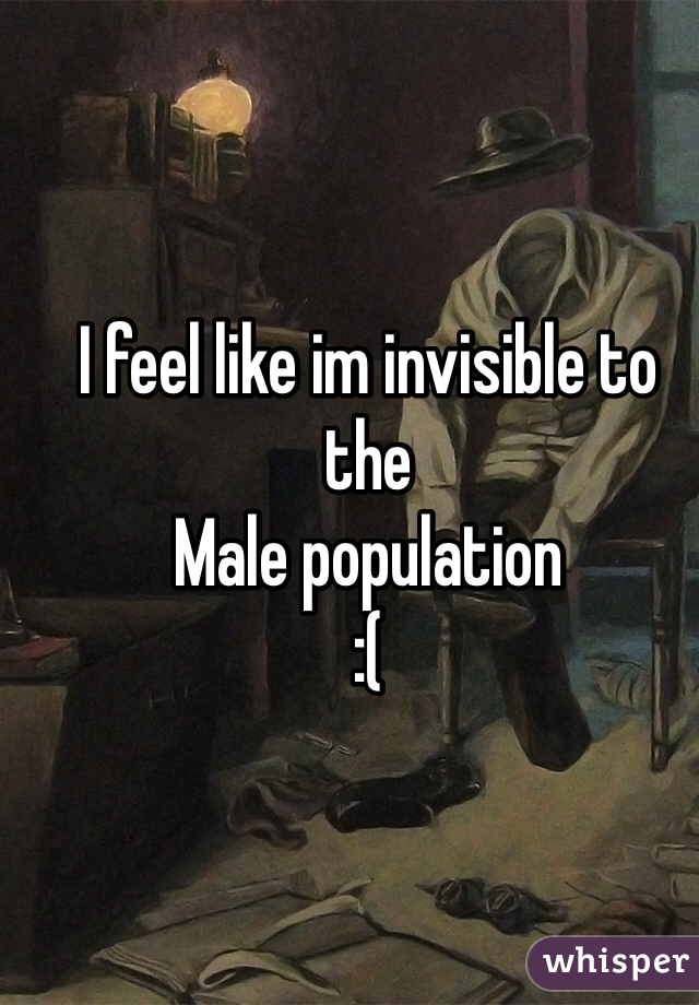 I feel like im invisible to the
Male population 
:( 