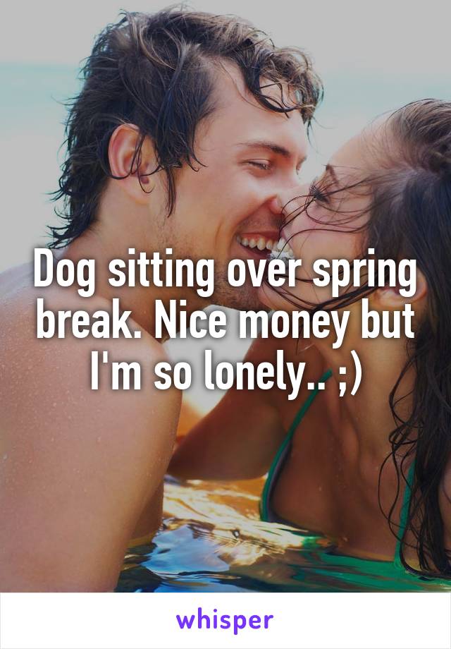 Dog sitting over spring break. Nice money but I'm so lonely.. ;)
