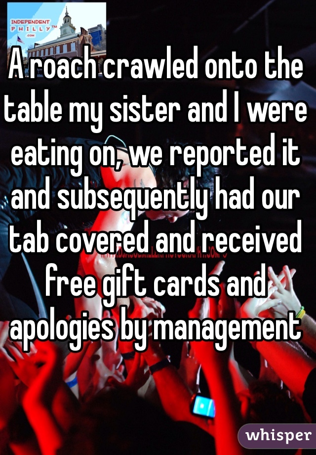 A roach crawled onto the table my sister and I were eating on, we reported it and subsequently had our tab covered and received free gift cards and apologies by management 