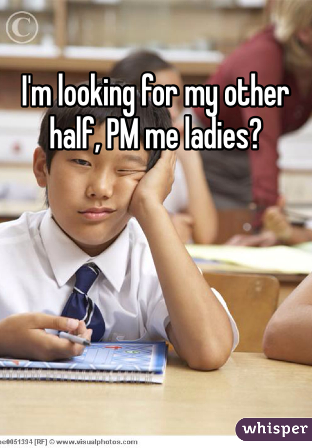 I'm looking for my other half, PM me ladies?