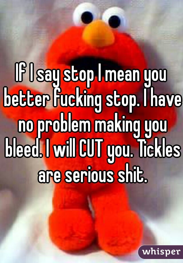 If I say stop I mean you better fucking stop. I have no problem making you bleed. I will CUT you. Tickles are serious shit.