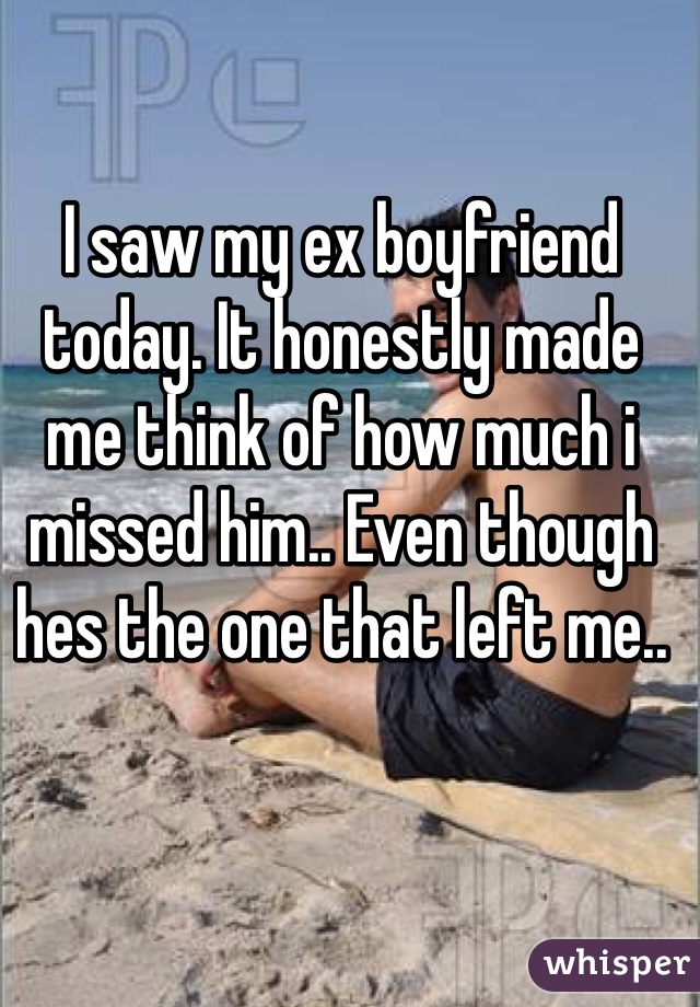 I saw my ex boyfriend today. It honestly made me think of how much i missed him.. Even though hes the one that left me..