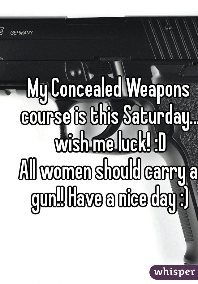 My Concealed Weapons course is this Saturday... wish me luck! :D
All women should carry a gun!! Have a nice day :)