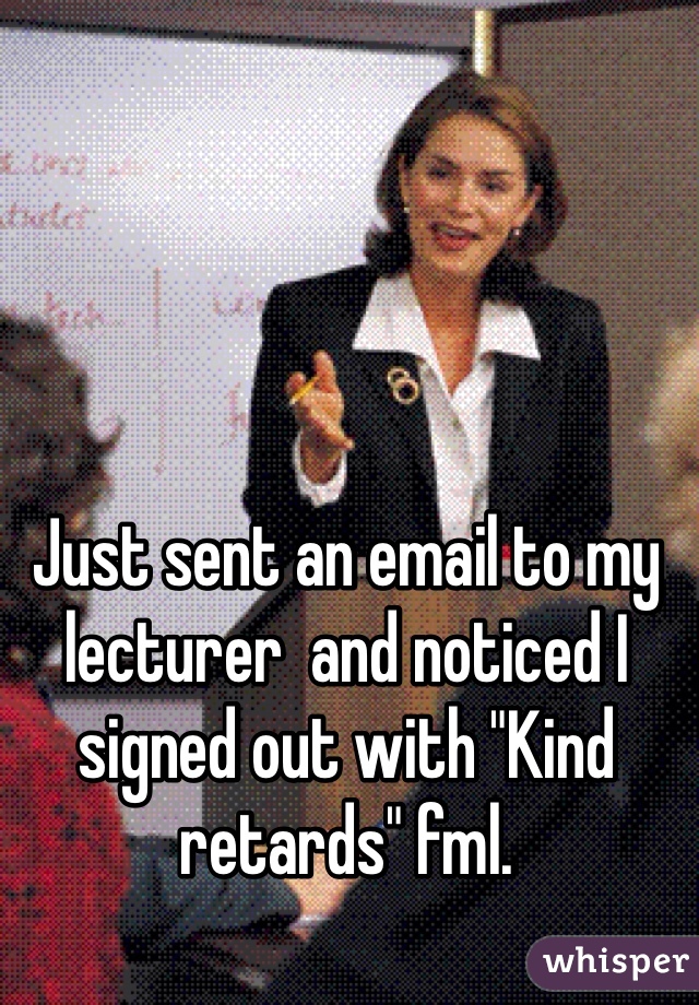 Just sent an email to my lecturer  and noticed I signed out with "Kind retards" fml.
