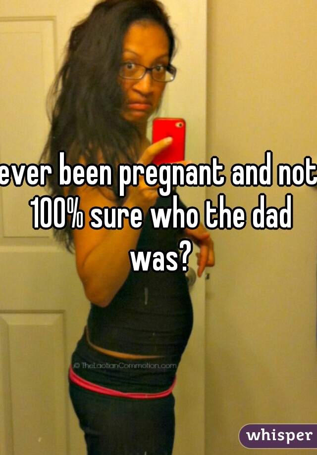 ever been pregnant and not 100% sure who the dad was?