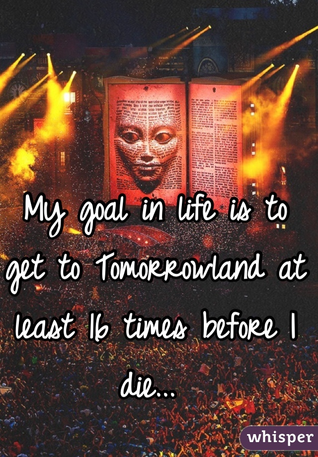 My goal in life is to get to Tomorrowland at least 16 times before I die... 