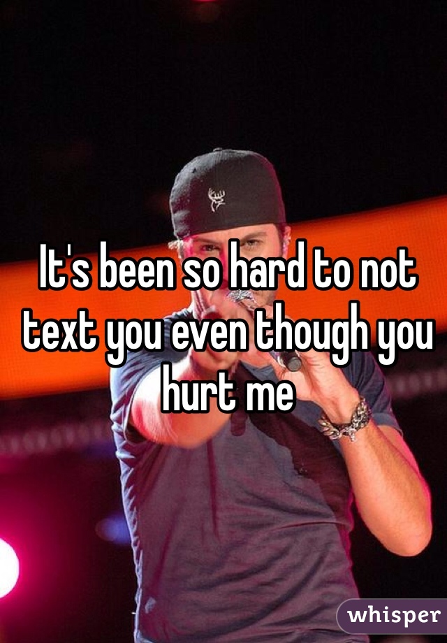 It's been so hard to not text you even though you hurt me 