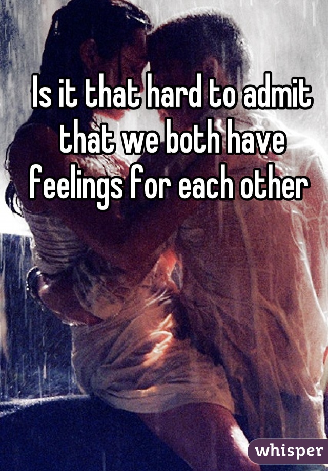 Is it that hard to admit that we both have feelings for each other 