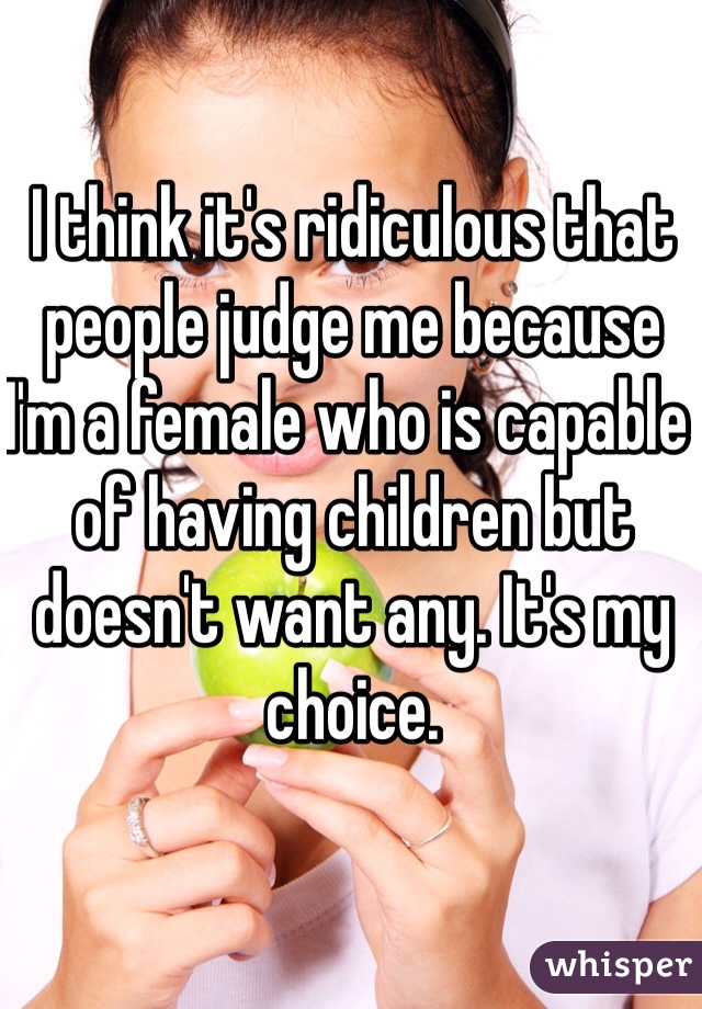 I think it's ridiculous that people judge me because I'm a female who is capable of having children but doesn't want any. It's my choice.