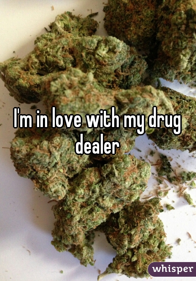 I'm in love with my drug dealer 