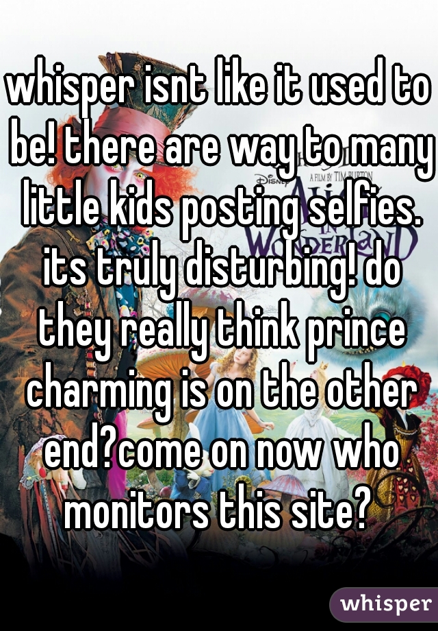 whisper isnt like it used to be! there are way to many little kids posting selfies. its truly disturbing! do they really think prince charming is on the other end?come on now who monitors this site? 