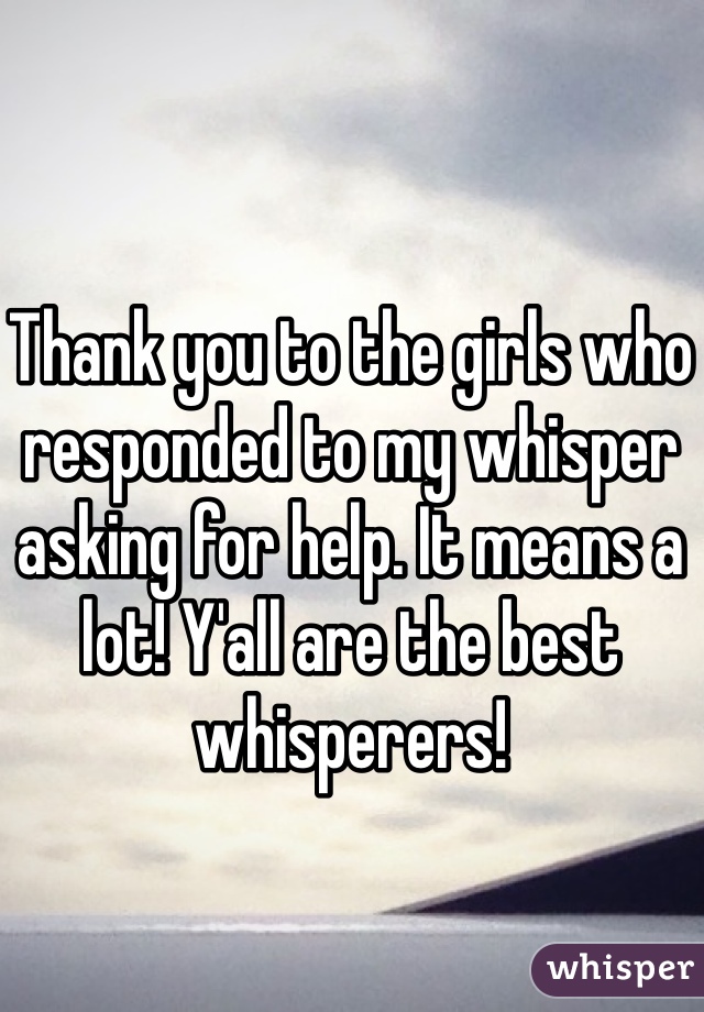 Thank you to the girls who responded to my whisper asking for help. It means a lot! Y'all are the best whisperers! 