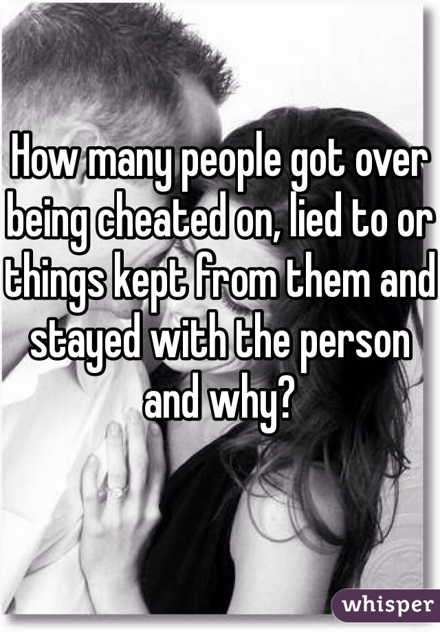 How many people got over being cheated on, lied to or things kept from them and stayed with the person and why? 