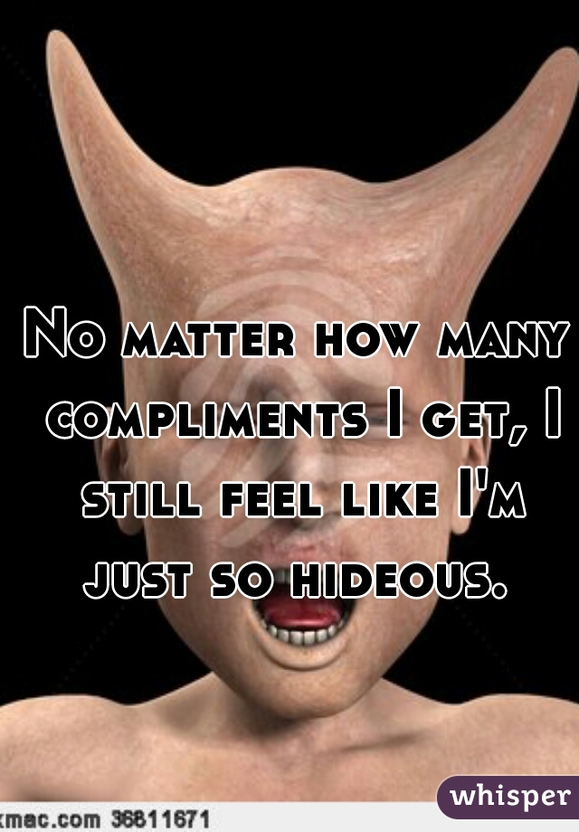 No matter how many compliments I get, I still feel like I'm just so hideous. 