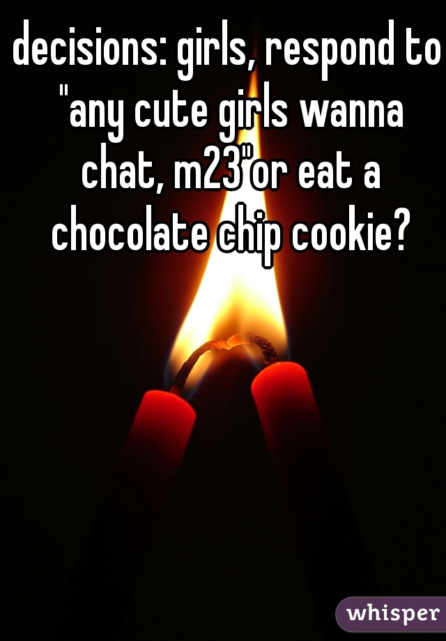 decisions: girls, respond to "any cute girls wanna chat, m23"or eat a chocolate chip cookie?