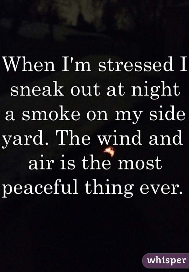 When I'm stressed I sneak out at night a smoke on my side yard. The wind and air is the most peaceful thing ever. 