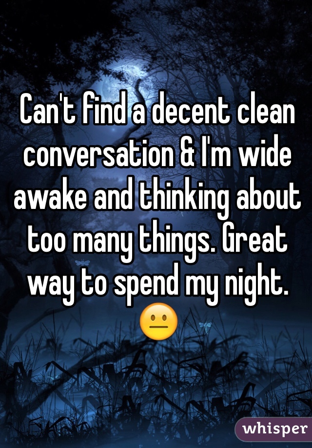 Can't find a decent clean conversation & I'm wide awake and thinking about too many things. Great way to spend my night. 😐