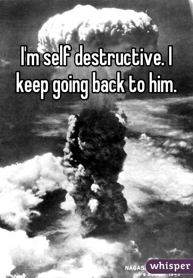 I'm self destructive. I keep going back to him.