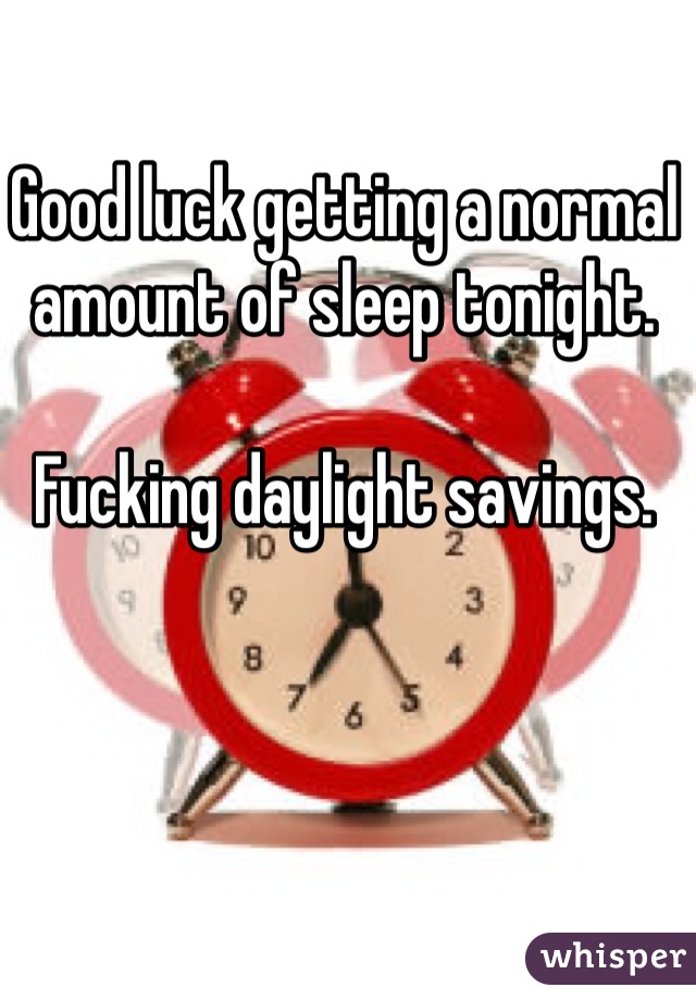 Good luck getting a normal amount of sleep tonight.

Fucking daylight savings.