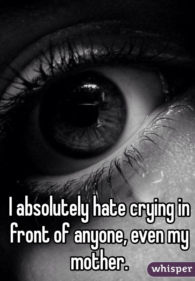 I absolutely hate crying in front of anyone, even my mother.
