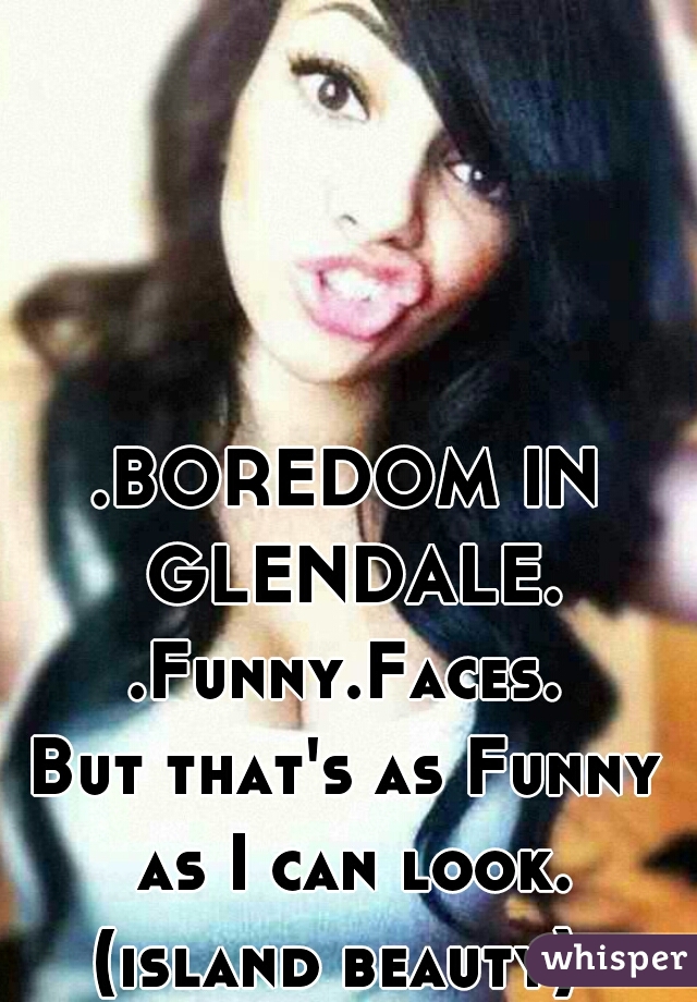 .BOREDOM IN GLENDALE.
.Funny.Faces.
But that's as Funny as I can look. (island beauty)  