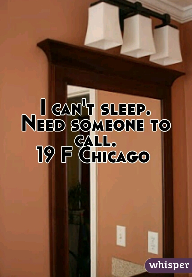 I can't sleep.
Need someone to call. 
19 F Chicago 
