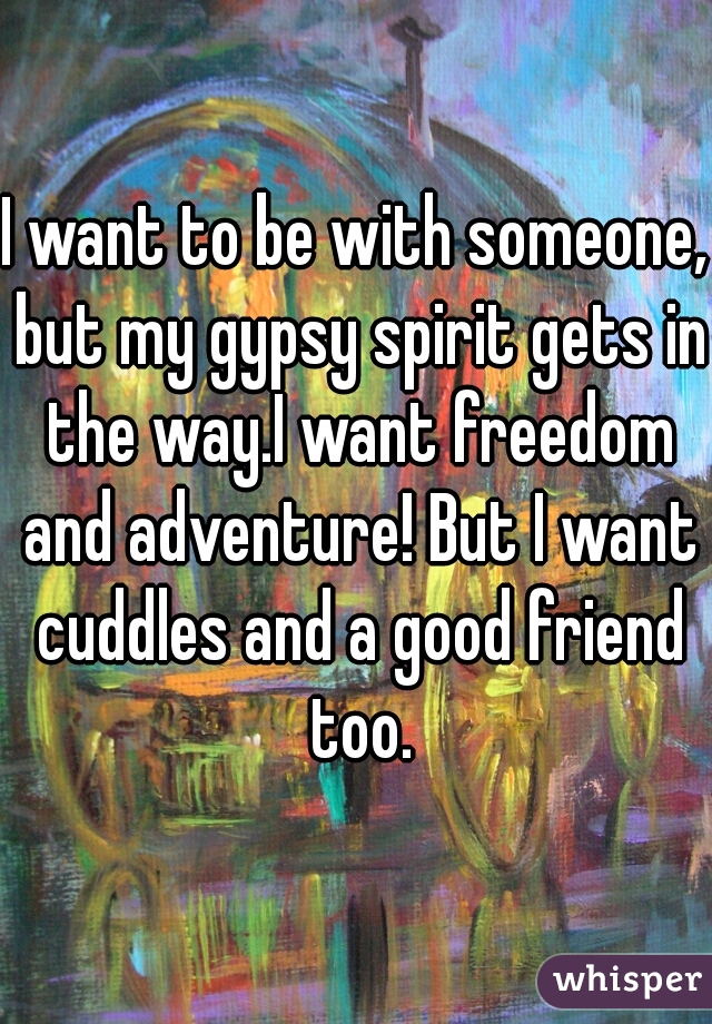 I want to be with someone, but my gypsy spirit gets in the way.I want freedom and adventure! But I want cuddles and a good friend too.