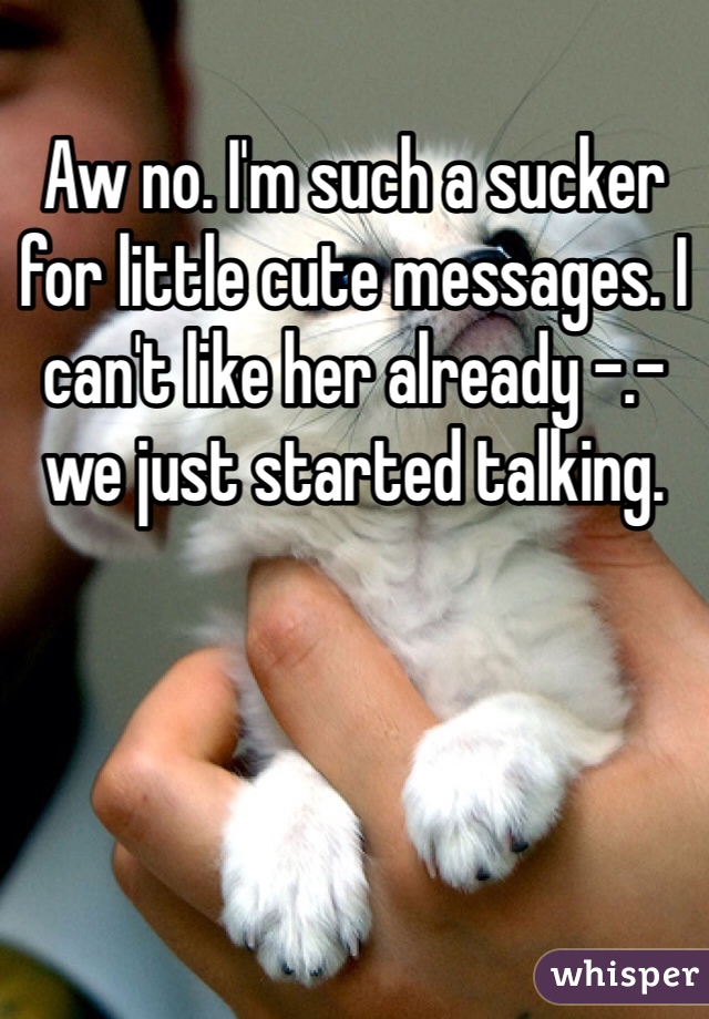 Aw no. I'm such a sucker for little cute messages. I can't like her already -.- we just started talking. 