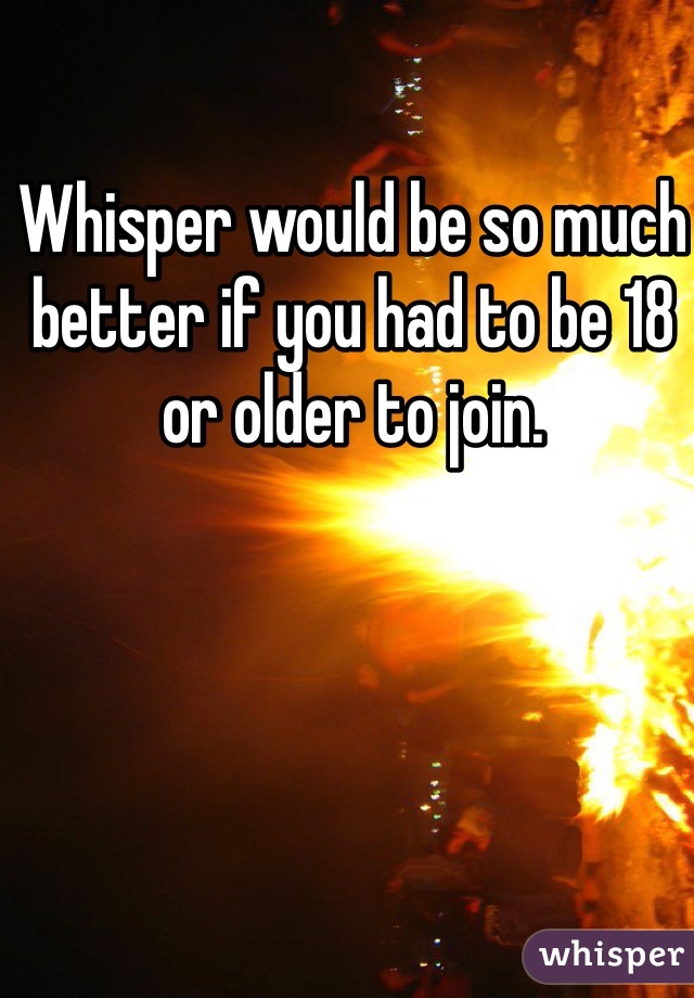 Whisper would be so much better if you had to be 18 or older to join. 