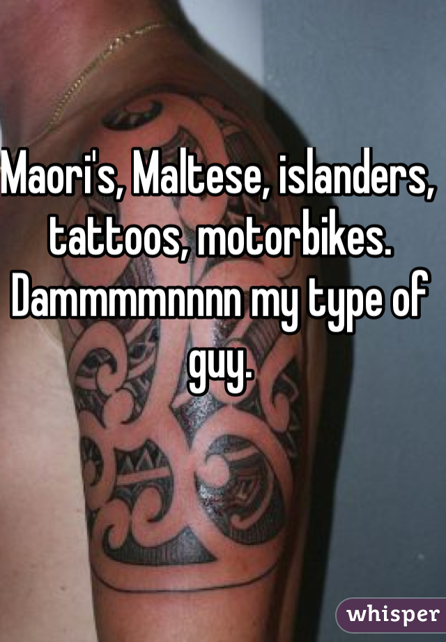 Maori's, Maltese, islanders, tattoos, motorbikes. Dammmmnnnn my type of guy. 