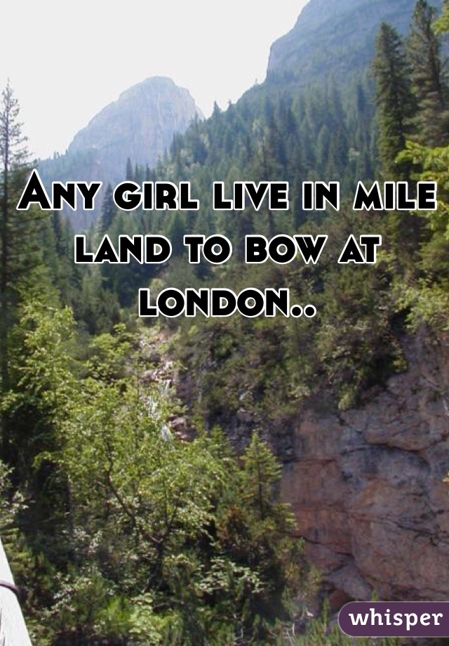 Any girl live in mile land to bow at london..