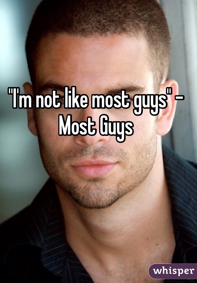 "I'm not like most guys" -Most Guys