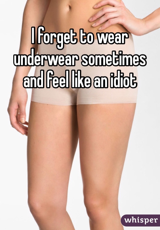 I forget to wear underwear sometimes and feel like an idiot 