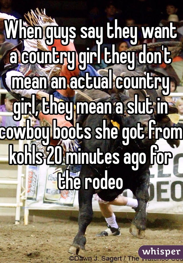 When guys say they want a country girl they don't mean an actual country girl, they mean a slut in cowboy boots she got from kohls 20 minutes ago for the rodeo  