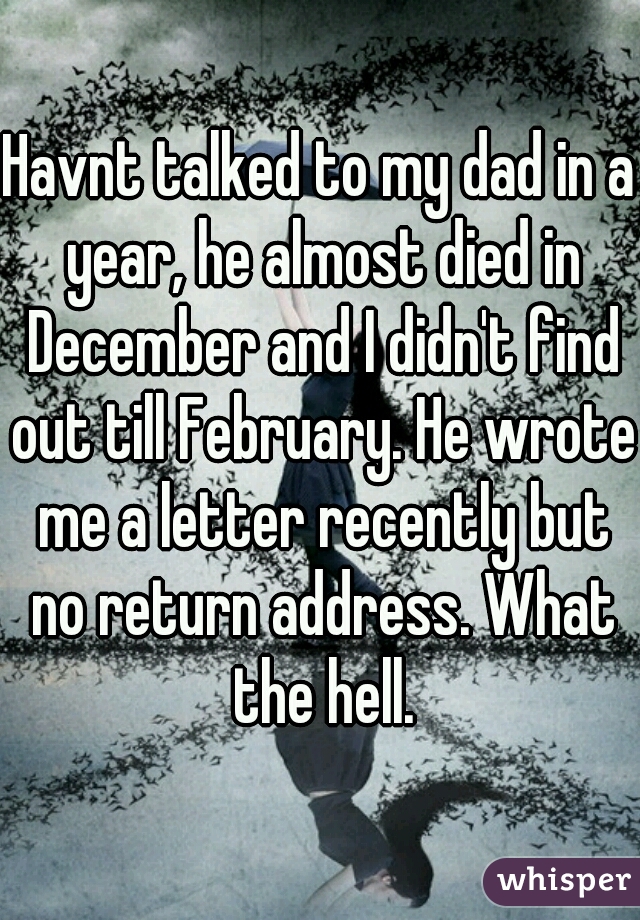Havnt talked to my dad in a year, he almost died in December and I didn't find out till February. He wrote me a letter recently but no return address. What the hell.
