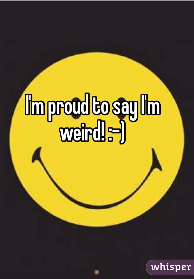 I'm proud to say I'm weird! :-)