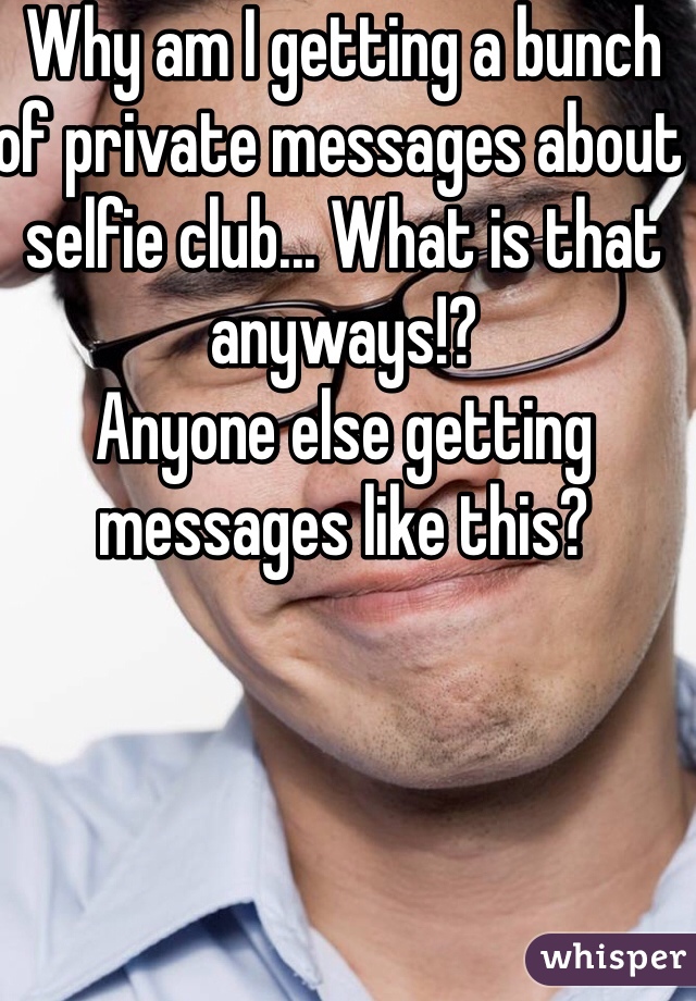 Why am I getting a bunch of private messages about selfie club... What is that anyways!? 
Anyone else getting messages like this?