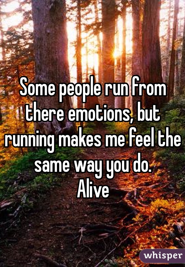 Some people run from there emotions, but running makes me feel the same way you do.
Alive