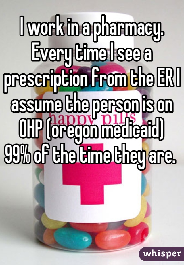 I work in a pharmacy. Every time I see a prescription from the ER I assume the person is on OHP (oregon medicaid)
99% of the time they are. 