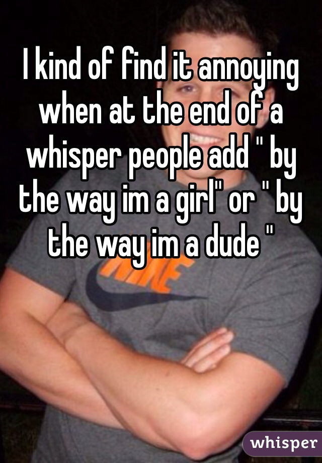 I kind of find it annoying when at the end of a whisper people add " by the way im a girl" or " by the way im a dude " 