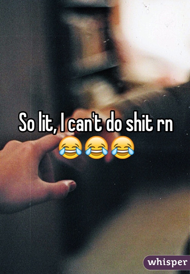 So lit, I can't do shit rn 😂😂😂