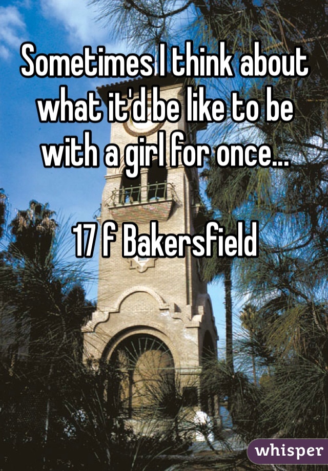 Sometimes I think about what it'd be like to be with a girl for once...

17 f Bakersfield