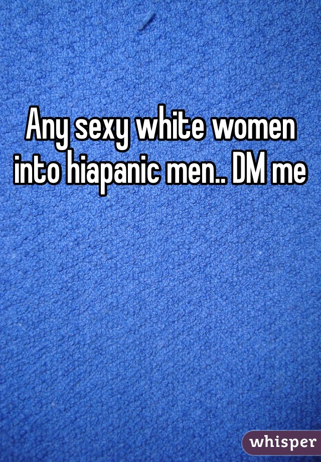 Any sexy white women into hiapanic men.. DM me
