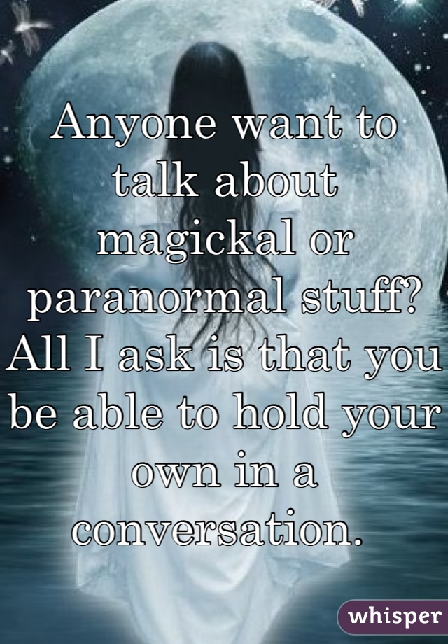 Anyone want to talk about magickal or paranormal stuff?
All I ask is that you be able to hold your own in a conversation. 