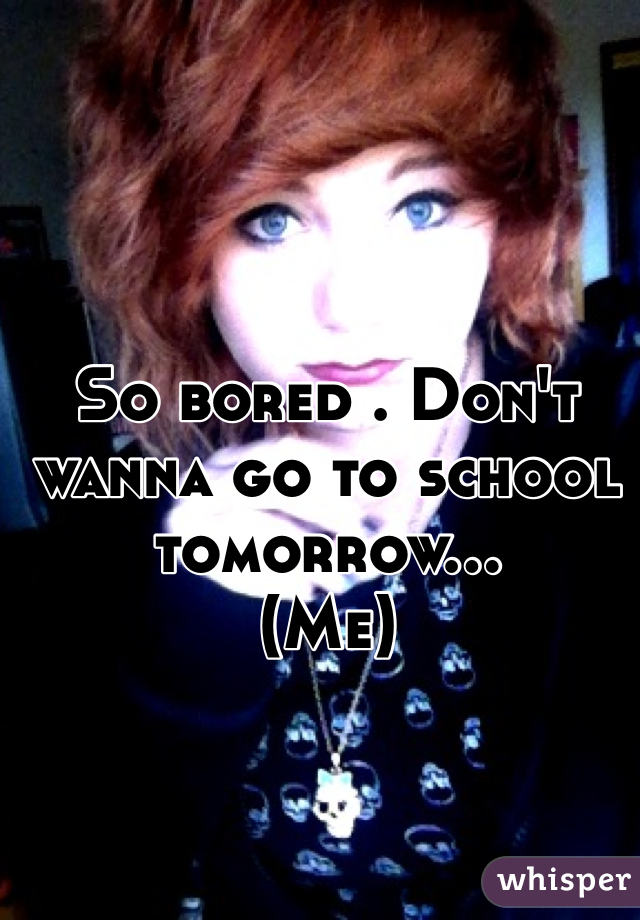 So bored . Don't wanna go to school tomorrow...
(Me)