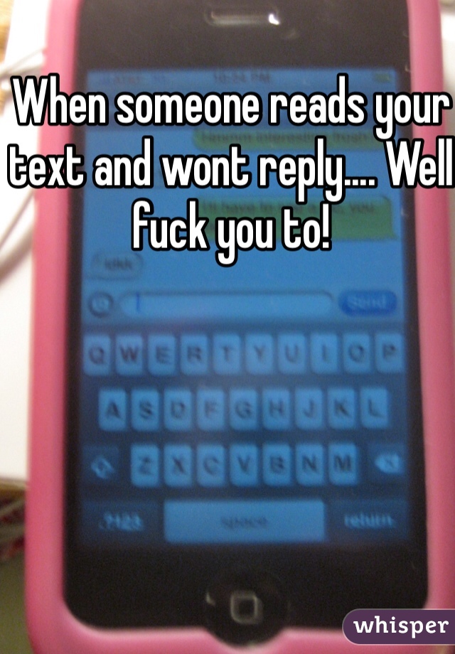 When someone reads your text and wont reply.... Well fuck you to! 