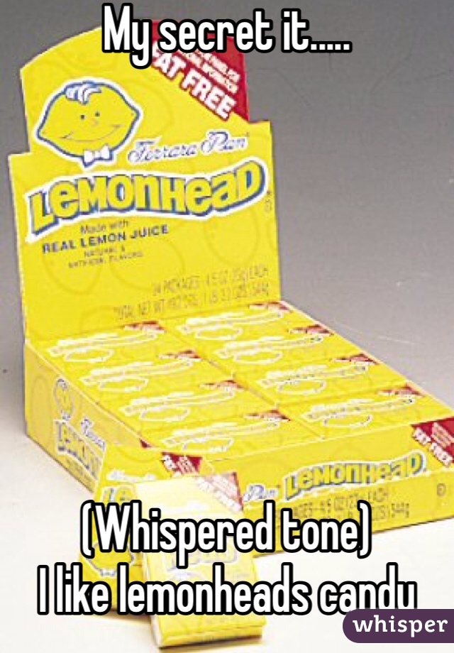My secret it.....







(Whispered tone)
I like lemonheads candy 
