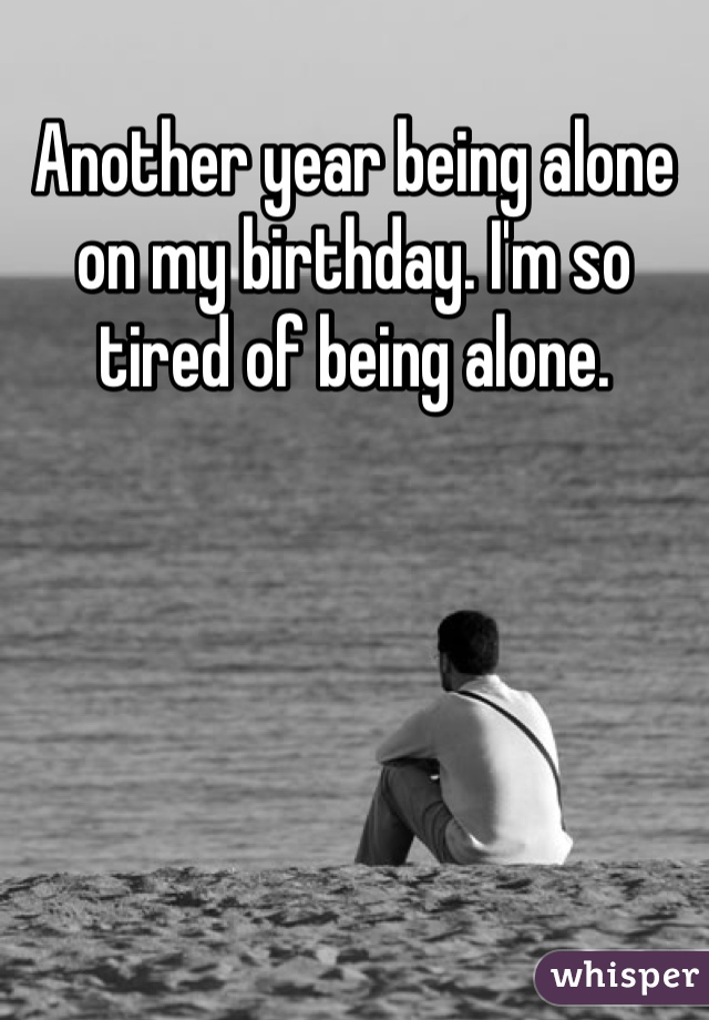 Another year being alone on my birthday. I'm so tired of being alone.