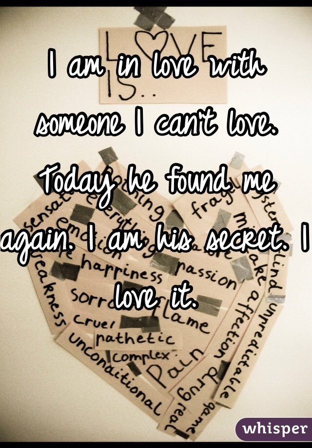 I am in love with someone I can't love. Today he found me again. I am his secret. I love it.